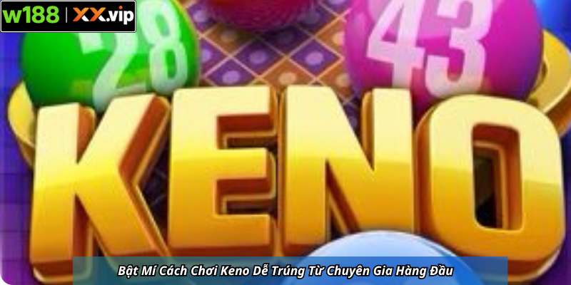 Bật Mí Cách Chơi Keno Dễ Trúng Từ Chuyên Gia Hàng Đầu