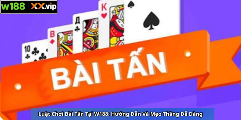 Luật Chơi Bài Tấn Tại W188: Hướng Dẫn Và Mẹo Thắng Dễ Dàng
