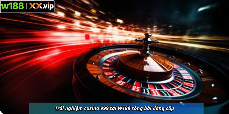 Trải nghiệm casino 999 tại W188 sòng bài đẳng cấp